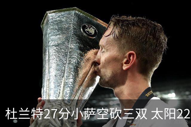 杜兰特27分小萨空砍三双 太阳22分逆转胜国王