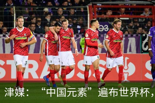 津媒：“中国元素”遍布世界杯，官方用球也是中国制造